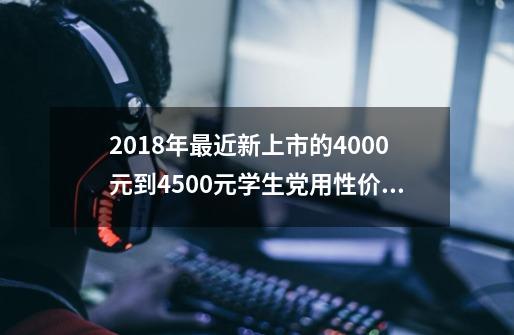 2018年最近新上市的4000元到4500元学生党用性价比最高的电脑,偶尔耍耍游戏-第1张-游戏信息-龙启网
