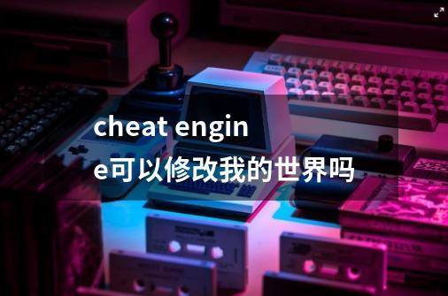 cheat engine可以修改我的世界吗-第1张-游戏信息-龙启网