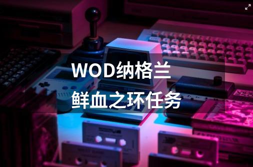 WOD纳格兰鲜血之环任务-第1张-游戏信息-龙启网