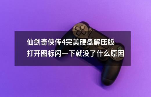 仙剑奇侠传4完美硬盘解压版 打开图标闪一下就没了什么原因-第1张-游戏信息-龙启网