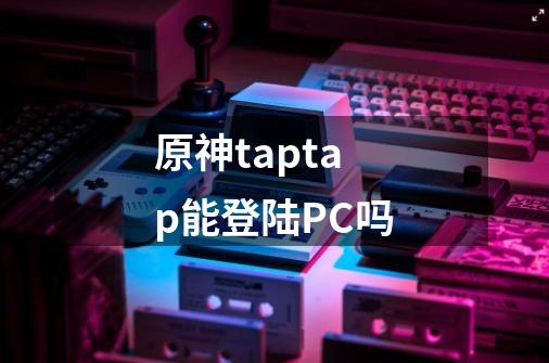 原神taptap能登陆PC吗-第1张-游戏信息-龙启网