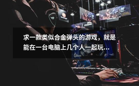 求一款类似合金弹头的游戏，就是能在一台电脑上几个人一起玩的，最好是过关类的，最好不是模拟器的-第1张-游戏信息-龙启网