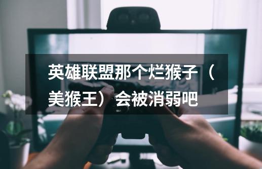 英雄联盟那个烂猴子（美猴王）会被消弱吧-第1张-游戏信息-龙启网