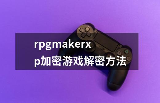 rpgmakerxp加密游戏解密方法-第1张-游戏信息-龙启网