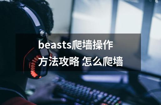 beasts爬墙操作方法攻略 怎么爬墙-第1张-游戏信息-龙启网