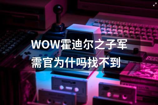 WOW霍迪尔之子军需官为什吗找不到-第1张-游戏信息-龙启网