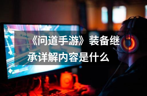 《问道手游》装备继承详解内容是什么-第1张-游戏信息-龙启网