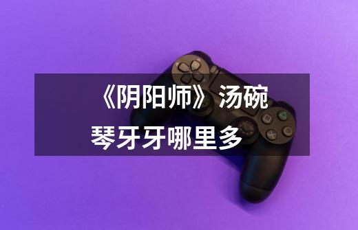 《阴阳师》汤碗琴牙牙哪里多-第1张-游戏信息-龙启网