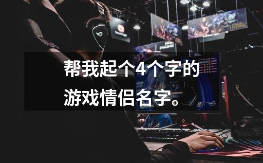 帮我起个4个字的游戏情侣名字。-第1张-游戏信息-龙启网