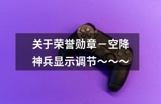 关于荣誉勋章-空降神兵显示调节~~~-第1张-游戏信息-龙启网
