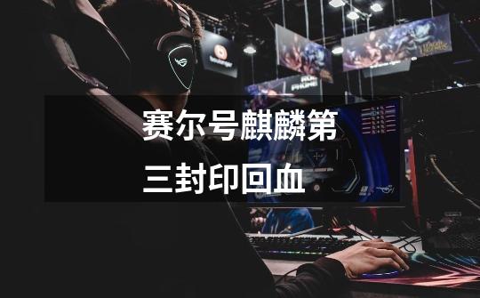 赛尔号麒麟第三封印回血-第1张-游戏信息-龙启网