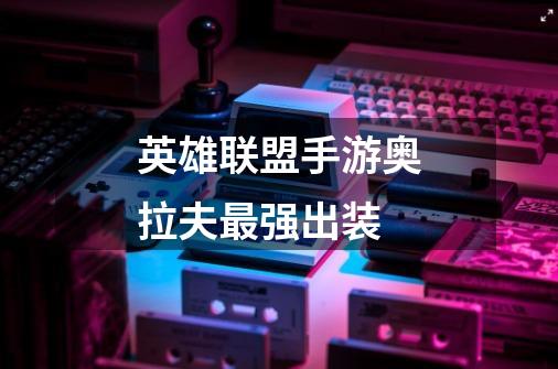 英雄联盟手游奥拉夫最强出装-第1张-游戏信息-龙启网