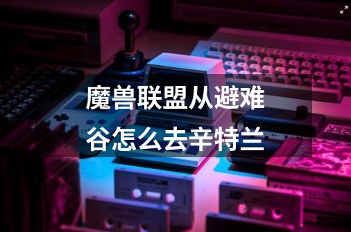 魔兽联盟从避难谷怎么去辛特兰-第1张-游戏信息-龙启网