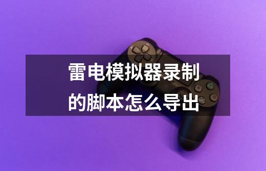 雷电模拟器录制的脚本怎么导出-第1张-游戏信息-龙启网
