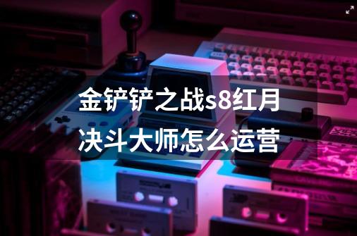 金铲铲之战s8红月决斗大师怎么运营-第1张-游戏信息-龙启网