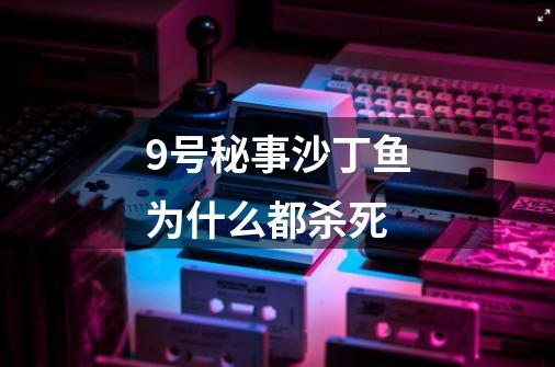 9号秘事沙丁鱼为什么都杀死-第1张-游戏信息-龙启网