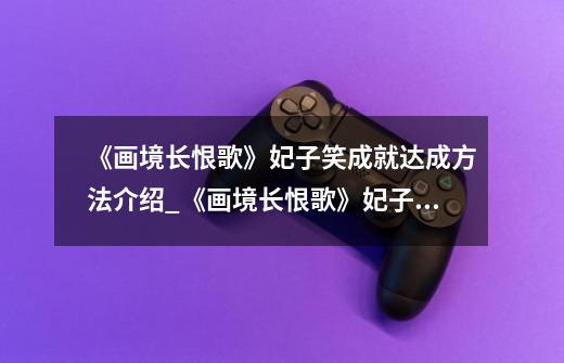 《画境长恨歌》妃子笑成就达成方法介绍_《画境长恨歌》妃子笑成就达成方法是什么-第1张-游戏信息-龙启网