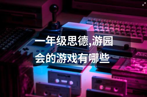 一年级思德,游园会的游戏有哪些-第1张-游戏信息-龙启网