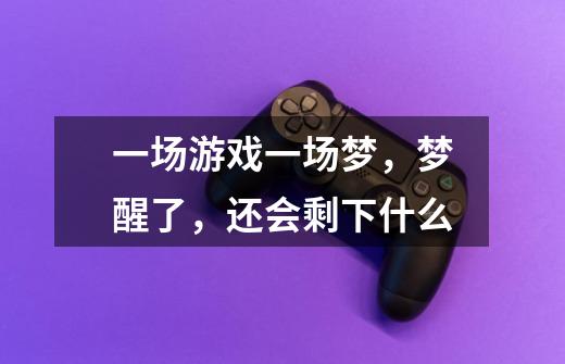 一场游戏一场梦，梦醒了，还会剩下什么-第1张-游戏信息-龙启网