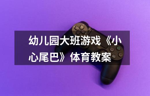 幼儿园大班游戏《小心尾巴》体育教案-第1张-游戏信息-龙启网
