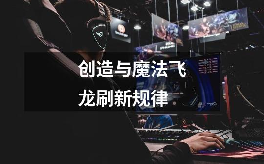 创造与魔法飞龙刷新规律-第1张-游戏信息-龙启网