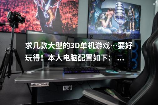 求几款大型的3D单机游戏…要好玩得!本人电脑配置如下: 电脑型号X64 兼容 台式电脑 操作系统-第1张-游戏信息-龙启网
