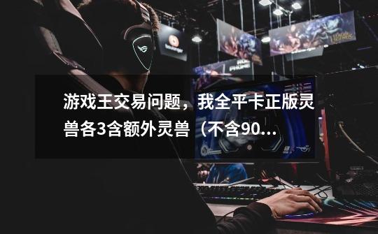游戏王交易问题,我全平卡正版灵兽各3含额外灵兽(不含903新灵兽)换以下正版值吗-第1张-游戏信息-龙启网