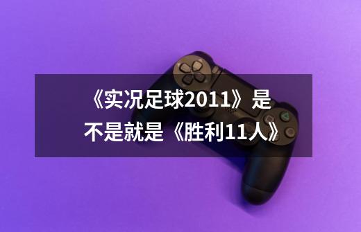《实况足球2011》是不是就是《胜利11人》-第1张-游戏信息-龙启网