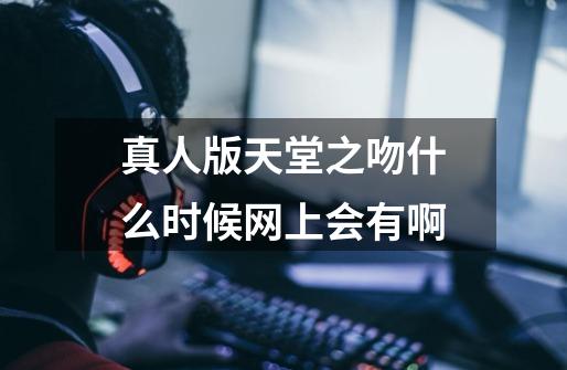 真人版天堂之吻什么时候网上会有啊-第1张-游戏信息-龙启网