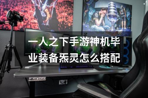 一人之下手游神机毕业装备炁灵怎么搭配-第1张-游戏信息-龙启网