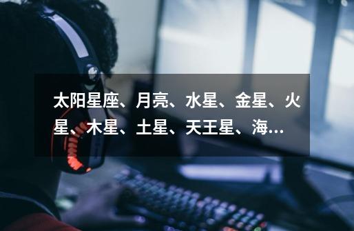 太阳星座、月亮、水星、金星、火星、木星、土星、天王星、海王星、冥 ...-第1张-游戏信息-龙启网