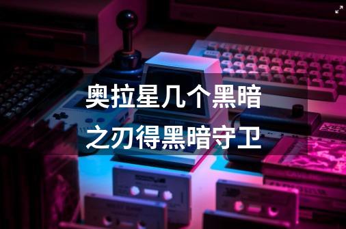 奥拉星几个黑暗之刃得黑暗守卫-第1张-游戏信息-龙启网