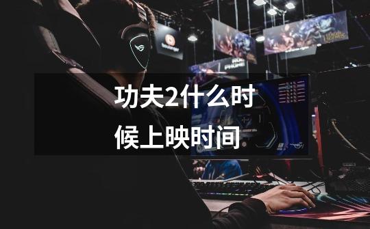 功夫2什么时候上映时间-第1张-游戏信息-龙启网