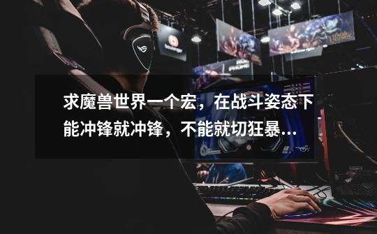 求魔兽世界一个宏,在战斗姿态下能冲锋就冲锋,不能就切狂暴拦截,在按下切回战斗姿态-第1张-游戏信息-龙启网