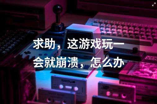 求助,这游戏玩一会就崩溃,怎么办-第1张-游戏信息-龙启网