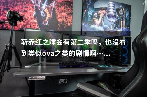 斩赤红之瞳会有第二季吗,也没看到类似ova之类的剧情啊……-第1张-游戏信息-龙启网