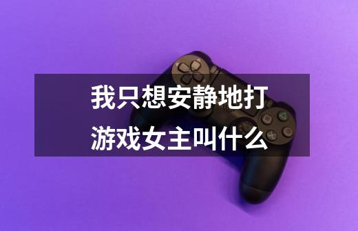 我只想安静地打游戏女主叫什么-第1张-游戏信息-龙启网