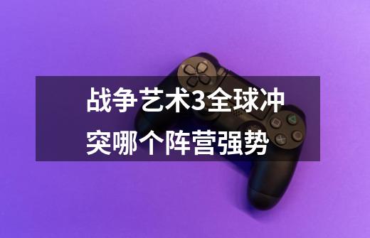战争艺术3全球冲突哪个阵营强势-第1张-游戏信息-龙启网