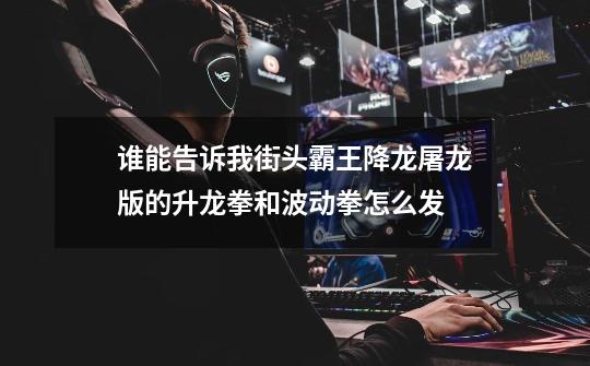 谁能告诉我街头霸王降龙屠龙版的升龙拳和波动拳怎么发-第1张-游戏信息-龙启网