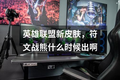 英雄联盟新皮肤，符文战熊什么时候出啊-第1张-游戏信息-龙启网