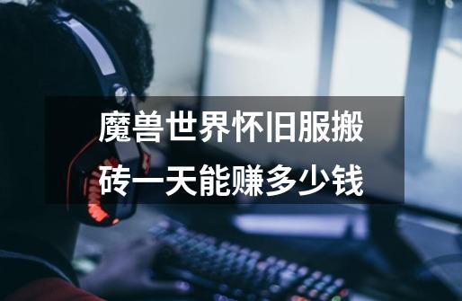 魔兽世界怀旧服搬砖一天能赚多少钱-第1张-游戏信息-龙启网