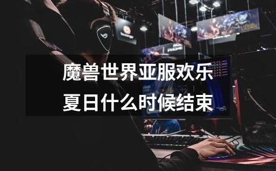 魔兽世界亚服欢乐夏日什么时候结束-第1张-游戏信息-龙启网