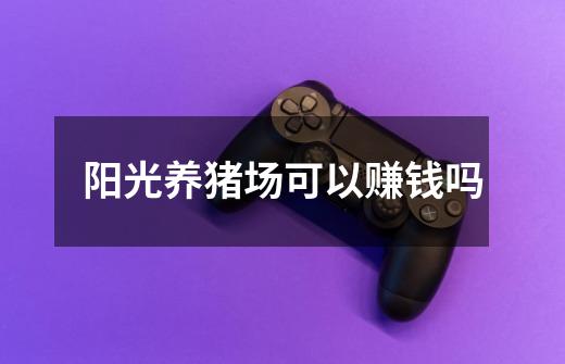 阳光养猪场可以赚钱吗-第1张-游戏信息-龙启网