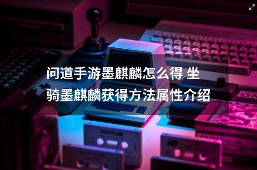 问道手游墨麒麟怎么得 坐骑墨麒麟获得方法属性介绍-第1张-游戏信息-龙启网