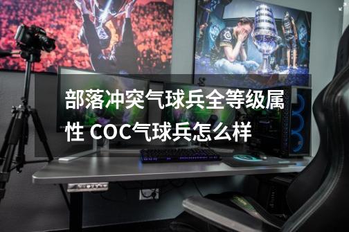 部落冲突气球兵全等级属性 COC气球兵怎么样-第1张-游戏信息-龙启网