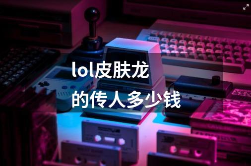 lol皮肤龙的传人多少钱-第1张-游戏信息-龙启网