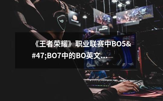 《王者荣耀》职业联赛中BO5/BO7中的BO英文全称是什么-第1张-游戏信息-龙启网
