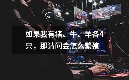 如果我有猪、牛、羊各4只，那请问会怎么繁殖-第1张-游戏信息-龙启网
