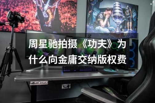 周星驰拍摄《功夫》为什么向金庸交纳版权费-第1张-游戏信息-龙启网