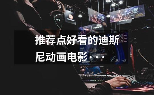 推荐点好看的迪斯尼动画电影···-第1张-游戏信息-龙启网